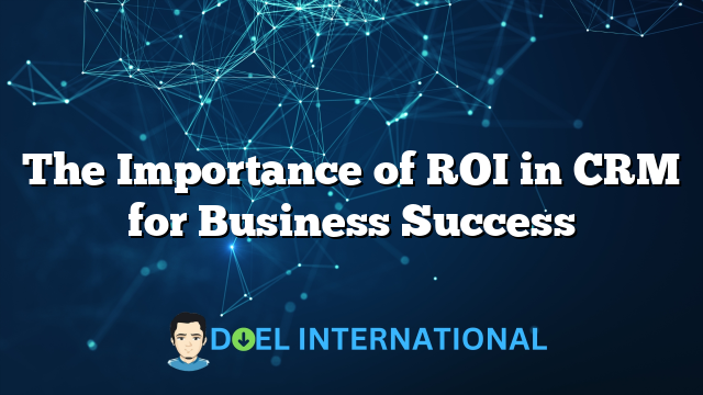 The Importance of ROI in CRM for Business Success