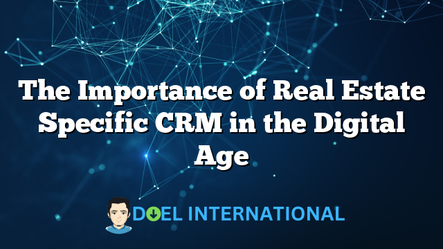 The Importance of Real Estate Specific CRM in the Digital Age