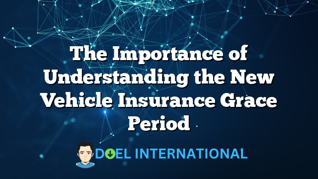 The Importance of Understanding the New Vehicle Insurance Grace Period