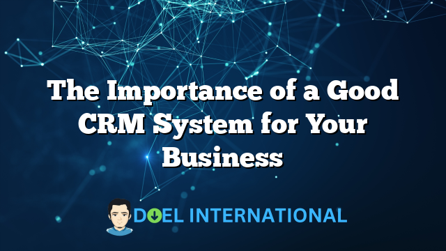 The Importance of a Good CRM System for Your Business