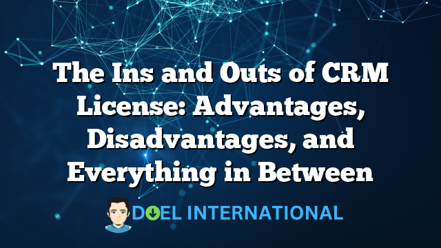 The Ins and Outs of CRM License: Advantages, Disadvantages, and Everything in Between