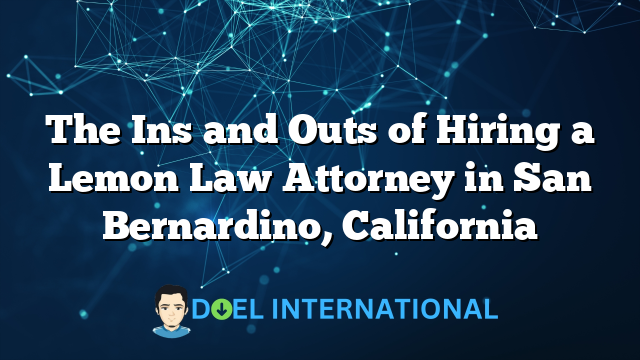 The Ins and Outs of Hiring a Lemon Law Attorney in San Bernardino, California