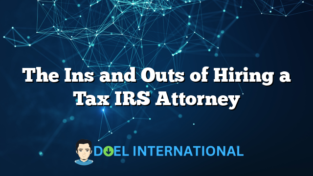 The Ins and Outs of Hiring a Tax IRS Attorney