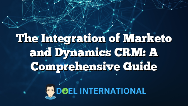 The Integration of Marketo and Dynamics CRM: A Comprehensive Guide