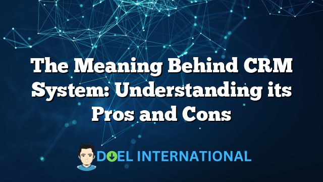 The Meaning Behind CRM System: Understanding its Pros and Cons