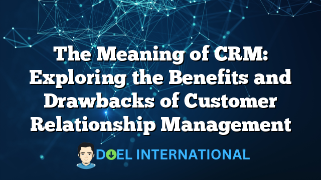 The Meaning of CRM: Exploring the Benefits and Drawbacks of Customer Relationship Management