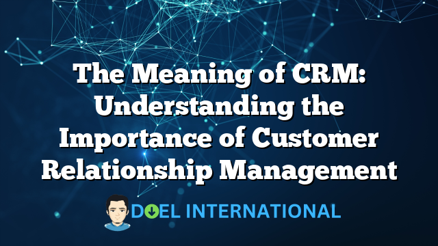 The Meaning of CRM: Understanding the Importance of Customer Relationship Management