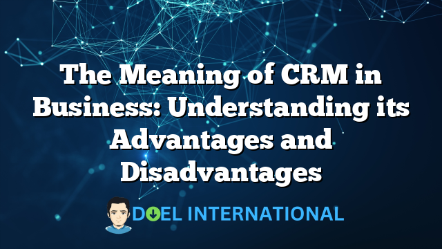 The Meaning of CRM in Business: Understanding its Advantages and Disadvantages