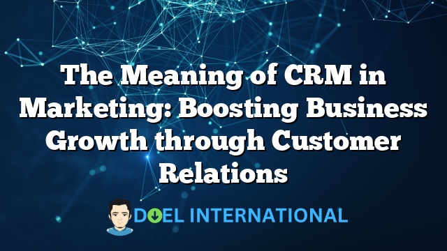 The Meaning of CRM in Marketing: Boosting Business Growth through Customer Relations