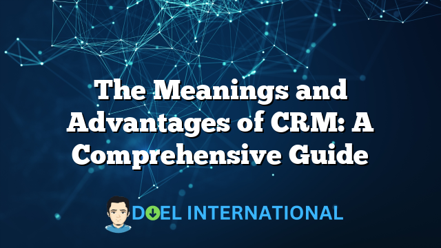 The Meanings and Advantages of CRM: A Comprehensive Guide