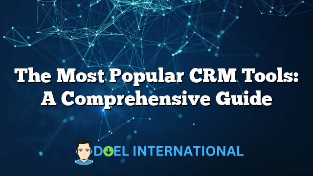 The Most Popular CRM Tools: A Comprehensive Guide