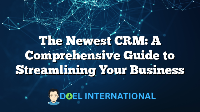 The Newest CRM: A Comprehensive Guide to Streamlining Your Business