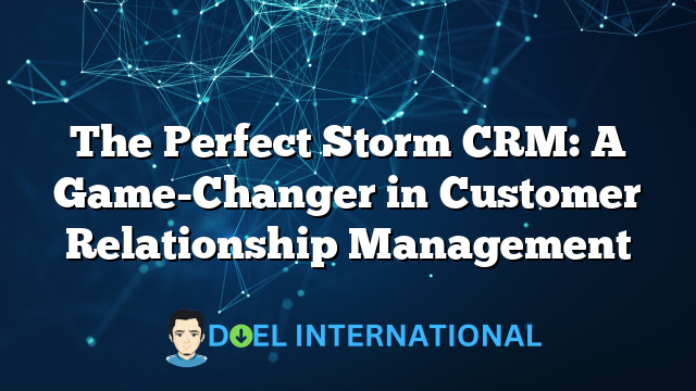 The Perfect Storm CRM: A Game-Changer in Customer Relationship Management