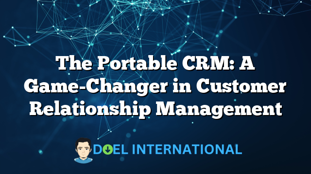 The Portable CRM: A Game-Changer in Customer Relationship Management