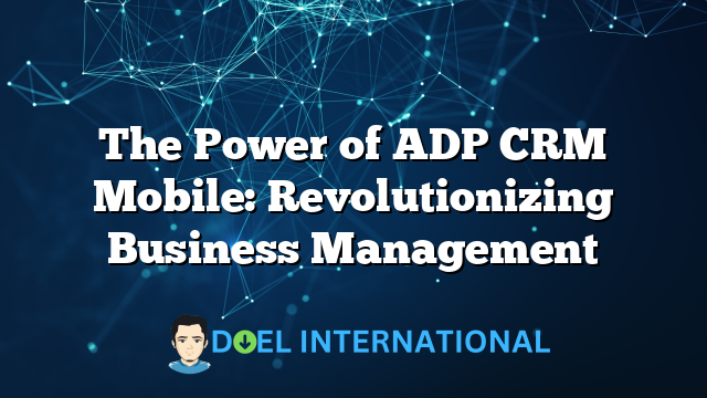 The Power of ADP CRM Mobile: Revolutionizing Business Management