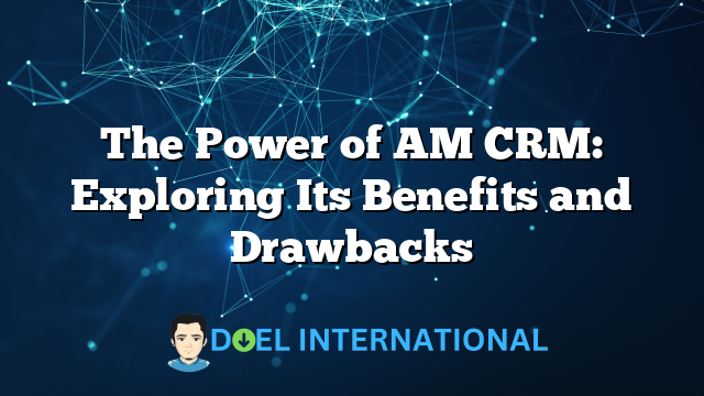 The Power of AM CRM: Exploring Its Benefits and Drawbacks