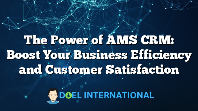 The Power of AMS CRM: Boost Your Business Efficiency and Customer Satisfaction