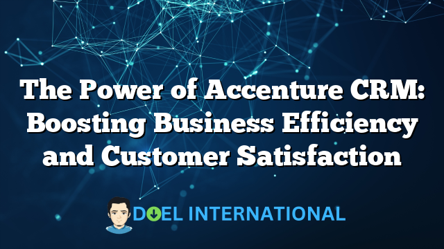 The Power of Accenture CRM: Boosting Business Efficiency and Customer Satisfaction