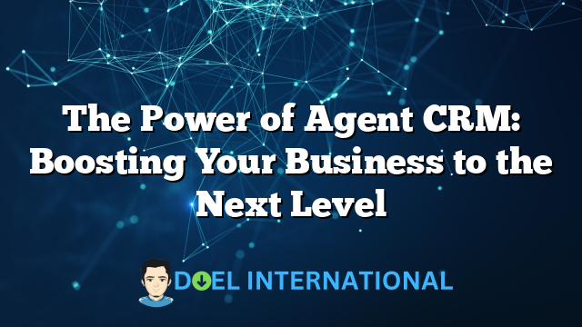 The Power of Agent CRM: Boosting Your Business to the Next Level