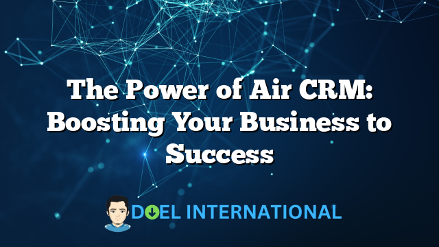 The Power of Air CRM: Boosting Your Business to Success