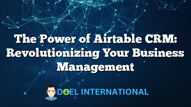 The Power of Airtable CRM: Revolutionizing Your Business Management