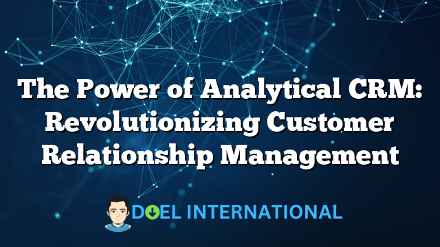 The Power of Analytical CRM: Revolutionizing Customer Relationship Management