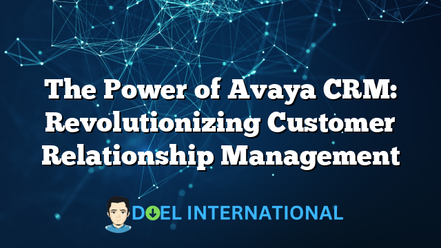 The Power of Avaya CRM: Revolutionizing Customer Relationship Management