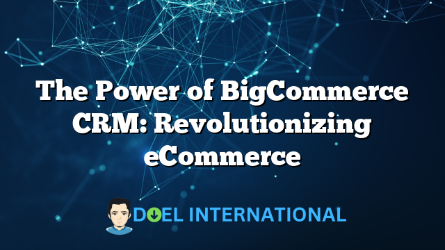 The Power of BigCommerce CRM: Revolutionizing eCommerce