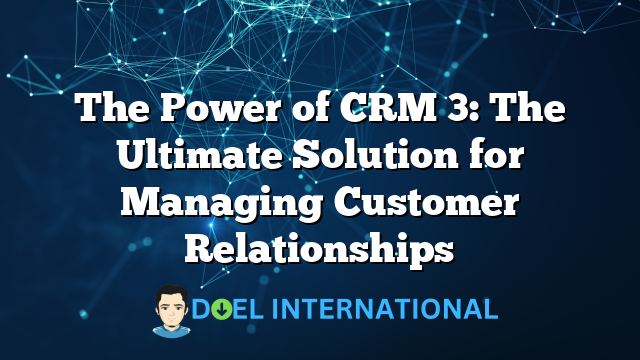 The Power of CRM 3: The Ultimate Solution for Managing Customer Relationships