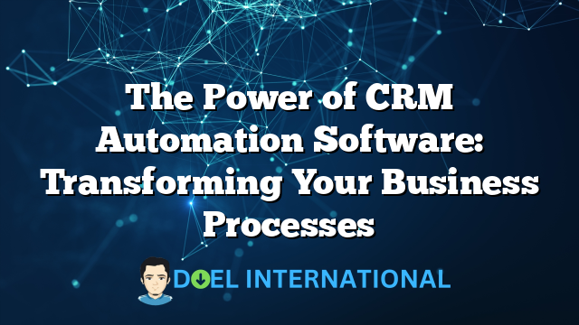 The Power of CRM Automation Software: Transforming Your Business Processes