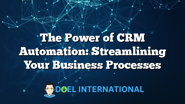 The Power of CRM Automation: Streamlining Your Business Processes