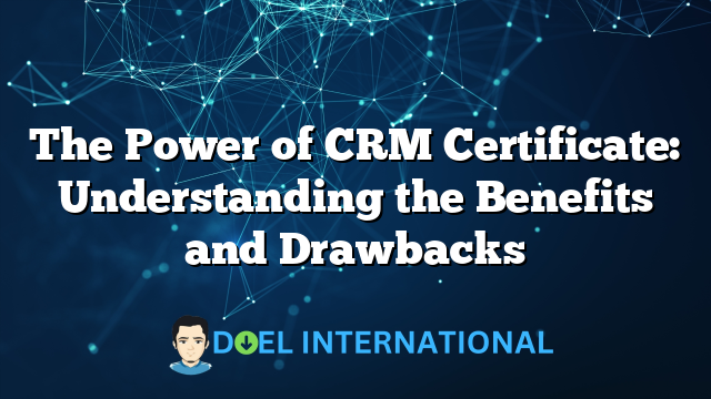 The Power of CRM Certificate: Understanding the Benefits and Drawbacks