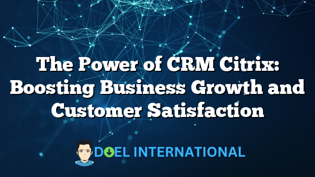 The Power of CRM Citrix: Boosting Business Growth and Customer Satisfaction