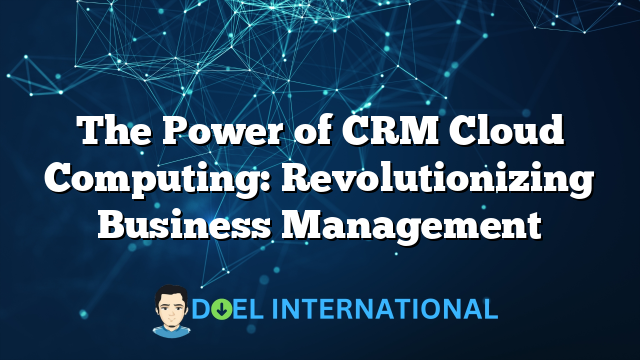 The Power of CRM Cloud Computing: Revolutionizing Business Management