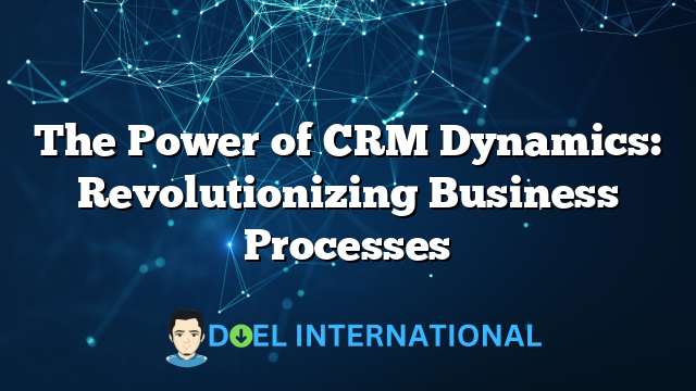 The Power of CRM Dynamics: Revolutionizing Business Processes