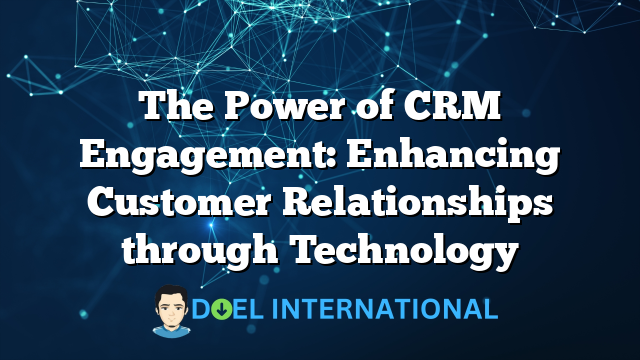 The Power of CRM Engagement: Enhancing Customer Relationships through Technology