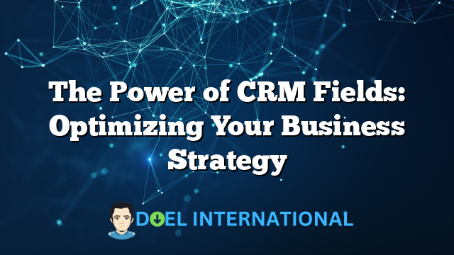 The Power of CRM Fields: Optimizing Your Business Strategy