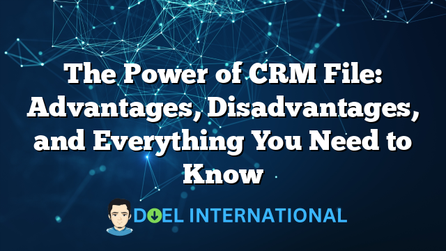 The Power of CRM File: Advantages, Disadvantages, and Everything You Need to Know