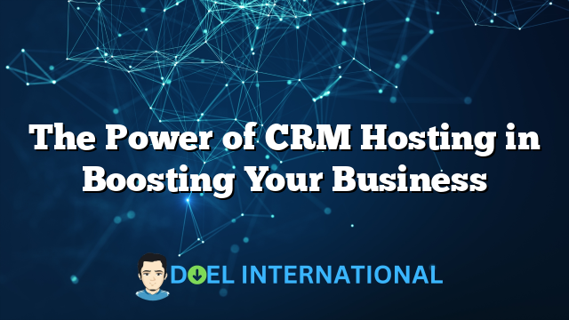 The Power of CRM Hosting in Boosting Your Business