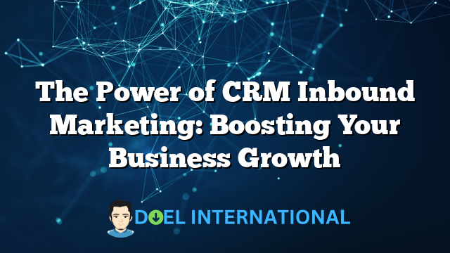 The Power of CRM Inbound Marketing: Boosting Your Business Growth