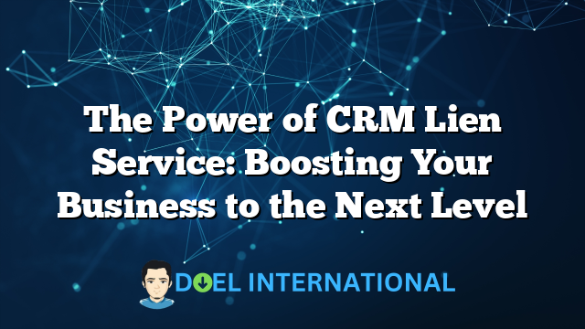 The Power of CRM Lien Service: Boosting Your Business to the Next Level