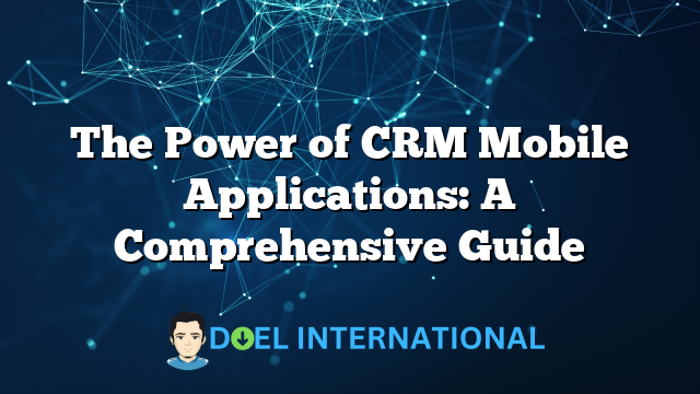 The Power of CRM Mobile Applications: A Comprehensive Guide