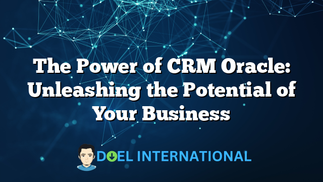 The Power of CRM Oracle: Unleashing the Potential of Your Business