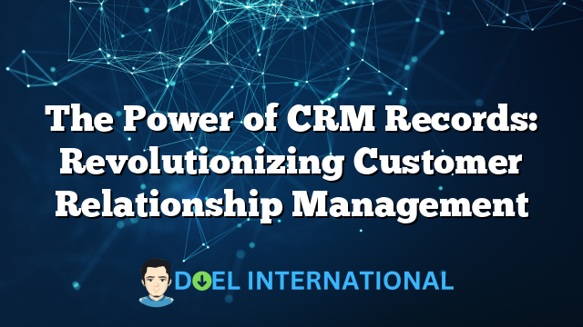 The Power of CRM Records: Revolutionizing Customer Relationship Management