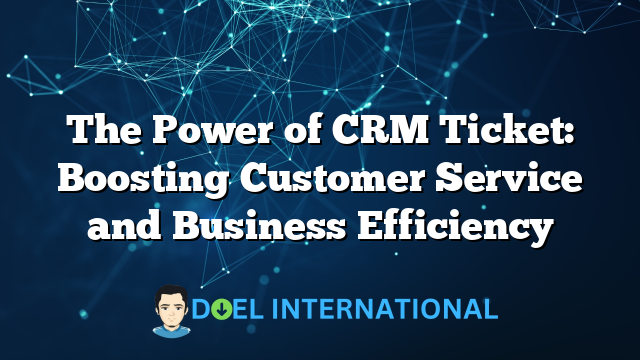 The Power of CRM Ticket: Boosting Customer Service and Business Efficiency