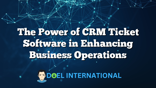 The Power of CRM Ticket Software in Enhancing Business Operations