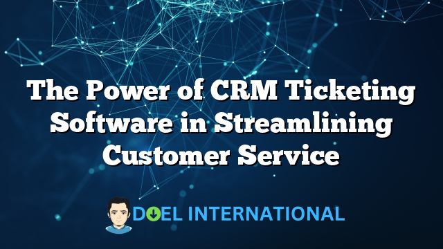 The Power of CRM Ticketing Software in Streamlining Customer Service