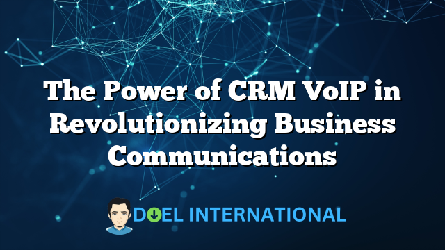 The Power of CRM VoIP in Revolutionizing Business Communications