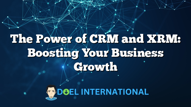 The Power of CRM and XRM: Boosting Your Business Growth