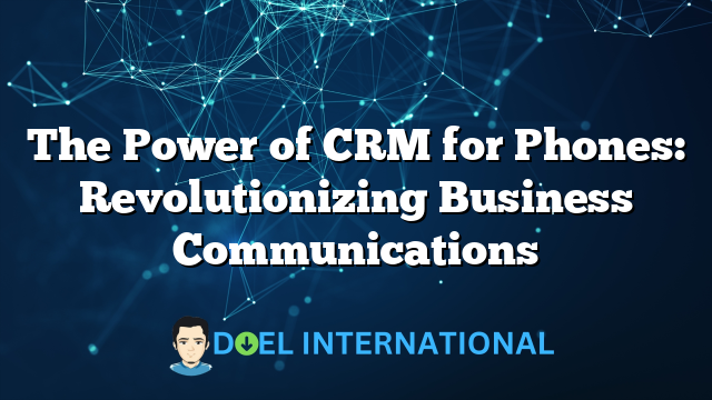 The Power of CRM for Phones: Revolutionizing Business Communications